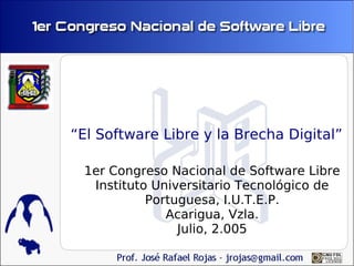 “El Software Libre y la Brecha Digital”

 1er Congreso Nacional de Software Libre
  Instituto Universitario Tecnológico de
           Portuguesa, I.U.T.E.P.
              Acarigua, Vzla.
                Julio, 2.005
