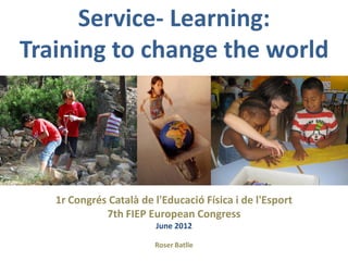 Service- Learning:
Training to change the world




   1r Congrés Català de l'Educació Física i de l'Esport
             7th FIEP European Congress
                         June 2012

                        Roser Batlle
 