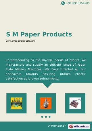 +91-9953354705 
S M Paper Products 
www.smpaperproducts.com 
Comprehending to the diverse needs of clients, we 
manufacture and supply an efficient range of Paper 
Plate Making Machines. We have directed all our 
endeavors towards ensuring utmost clients’ 
satisfaction as it is our prime motto. 
A Member of 
 
