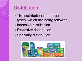 Distribution :
 The distribution is of three
  types, which are being followed :
 Intensive distribution
 Extensive distribution
 Specialty distribution
 