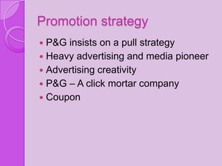 Promotion strategy
 P&G insists on a pull strategy
 Heavy advertising and media pioneer
 Advertising creativity
 P&G – A click mortar company
 Coupon
 