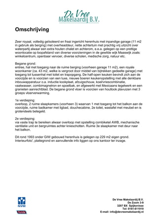 Omschrijving

Zeer royaal, volledig geïsoleerd en fraai ingericht herenhuis met inpandige garage (11 m2
in gebruik als berging) met overheaddeur, nette achtertuin met prachtig vrij uitzicht over
waterpartij alwaar een extra houten chalet en achterom, e.e.a. gelegen op een prettige
woonlocatie op loopafstand van diverse voorzieningen in de gewilde wijk Maaswijk zoals:
winkelcentrum, openbaar vervoer, diverse scholen, medische zorg, natuur etc.

Begane grond:
entree, hal met toegang naar de ruime berging (voorheen garage 11 m2), een royale
woonkamer (ca. 43 m2, welke is vergroot door middel van bijtrekken gedeelte garage) met
toegang tot tussenhal met toilet en trapopgang. De half-open keuken bevindt zich aan de
voorzijde en is voorzien van een luxe, nieuwe boeren keukenopstelling met alle denkbare
inbouwapparatuur o.a. inductie kookplaat, afzuigschouw, koel/vriescombinatie,
vaatwasser, combimagnetron en spoelbak, en afgewerkt met Mexicaans tegelwerk en een
granieten aanrechtblad. De begane grond vloer is voorzien van houtlook plavuizen met 3
groeps vloerverwarming.

1e verdieping:
overloop, 2 ruime slaapkamers (voorheen 3) waarvan 1 met toegang tot het balkon aan de
voorzijde, ruime badkamer met ligbad, douchecabine, 2e toilet, wastafel met meubel en is
grotendeels betegeld.

2e verdieping:
via vaste trap te bereiken alwaar overloop met opstelling combiketel AWB, mechanische
ventilatie unit en bergruimtes achter knieschotten. Ruime 3e slaapkamer met deur naar
het balkon.

Dit rond 1993 onder GIW gebouwd herenhuis is gelegen op 229 m2 eigen grond.
Interieurfoto', plattegrond en aanvullende info liggen op ons kantoor ter inzage.




                                                                      De Vree Makelaardij B.V.
                                                                                  De Zoom 3-9
                                                                         3207 BX Spijkenisse
                                                                             Tel: 0181-611919
                                                            E-mail: info@devreemakelaardij.nl
 