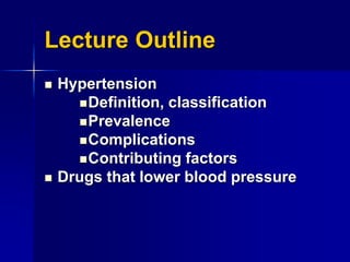Lecture Outline
 Hypertension
Definition, classification
Prevalence
Complications
Contributing factors
 Drugs that lower blood pressure
 