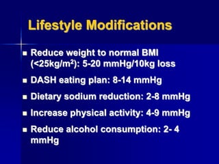 Lifestyle Modifications
 Reduce weight to normal BMI
(<25kg/m2): 5-20 mmHg/10kg loss
 DASH eating plan: 8-14 mmHg
 Dietary sodium reduction: 2-8 mmHg
 Increase physical activity: 4-9 mmHg
 Reduce alcohol consumption: 2- 4
mmHg
 
