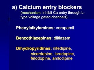 a) Calcium entry blockers
(mechanism: inhibit Ca entry through L-
type voltage gated channels)
Phenylalkylamines: verapamil
Benzothiazepines: diltiazem
Dihydropyridines: nifedipine,
nicardapine, isradapine,
felodopine, amlodipine
 