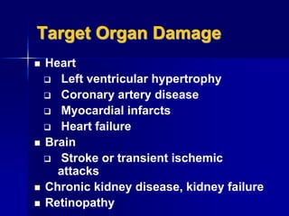 Target Organ Damage
 Heart
 Left ventricular hypertrophy
 Coronary artery disease
 Myocardial infarcts
 Heart failure
 Brain
 Stroke or transient ischemic
attacks
 Chronic kidney disease, kidney failure
 Retinopathy
 