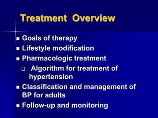 Treatment Overview
 Goals of therapy
 Lifestyle modification
 Pharmacologic treatment
 Algorithm for treatment of
hypertension
 Classification and management of
BP for adults
 Follow-up and monitoring
 