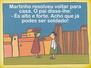 Martinho resolveu voltar para
    casa. O pai disse-lhe:
- És alto e forte. Acho que já
     podes ser soldado!
 
