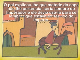 O pai explicou-lhe que metade da capa
  não lhe pertencia: seria sempre do
 Imperador e ele devia usá-la para se
   lembrar que estava ao serviço do
                Império.
 