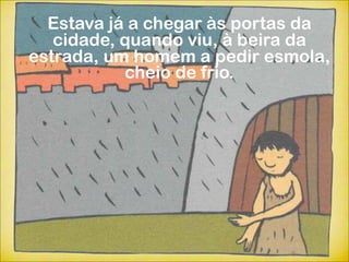 Estava já a chegar às portas da
   cidade, quando viu, à beira da
estrada, um homem a pedir esmola,
           cheio de frio.
 