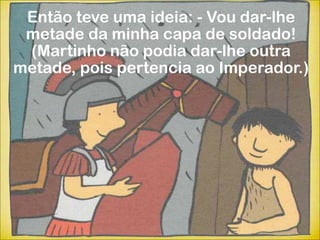 Então teve uma ideia: - Vou dar-lhe
 metade da minha capa de soldado!
 (Martinho não podia dar-lhe outra
metade, pois pertencia ao Imperador.)
 