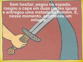 Sem hesitar, pegou na espada,
rasgou a capa em duas partes iguais
e entregou uma metade ao homem. E,
   nesse momento, aconteceu um
             milagre…
 