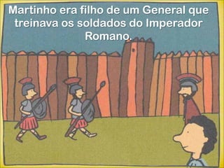 Martinho era filho de um General que
 treinava os soldados do Imperador
              Romano.
 