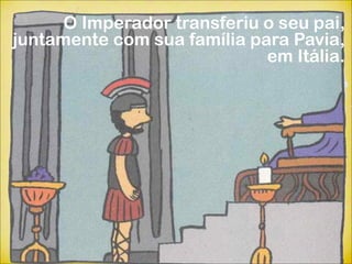 O Imperador transferiu o seu pai,
juntamente com sua família para Pavia,
                             em Itália.
 