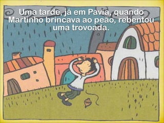 Uma tarde, já em Pavia, quando
Martinho brincava ao peão, rebentou
           uma trovoada.
 