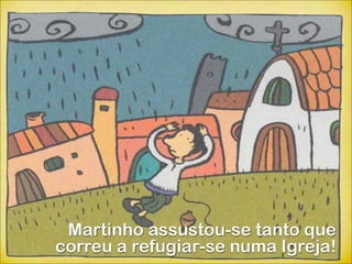 Martinho assustou-se tanto que
correu a refugiar-se numa Igreja!
 