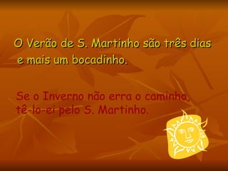 O Verão de S. Martinho são três dias e mais um bocadinho.  Se o Inverno não erra o caminho, tê-lo-ei pelo S. Martinho.   