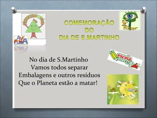 No dia de S.Martinho  Vamos todos separar Embalagens e outros resíduos Que o Planeta estão a matar!    