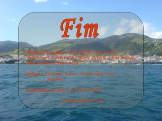 Pesquisa de Imagem : www.flickr.com ( Carlos
Bettencourt / moacirdsp / Mário Silveira / José Araújo /
Paulo Santos / Pedro VCG ) .

Música : Trad. dos Açores - Ponha aqui o seu
          pézinho .

Formatação do Slide : GUIDA PINTO

                  guidapint@gmail.com
 