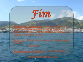 Fim Pesquisa de Imagem  : www.flickr.com ( Carlos Bettencourt / moacirdsp / Mário Silveira / José Araújo / Paulo Santos / Pedro VCG ) . Música  : Trad. dos Açores - Ponha aqui o seu pézinho .  Formatação do Slide  : GUIDA PINTO  [email_address] 