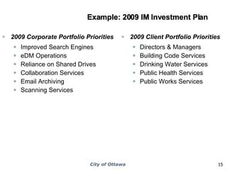 Example: 2009 IM Investment Plan 2009 Corporate Portfolio Priorities Improved Search Engines eDM Operations Reliance on Shared Drives Collaboration Services Email Archiving Scanning Services 2009 Client Portfolio Priorities Directors & Managers Building Code Services Drinking Water Services Public Health Services Public Works Services 