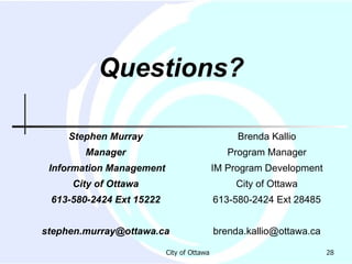 Stephen Murray Manager Information Management City of Ottawa 613-580-2424 Ext 15222 [email_address] Brenda Kallio Program Manager IM Program Development City of Ottawa 613-580-2424 Ext 28485 [email_address] Questions? 