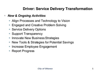 Driver: Service Delivery Transformation New & Ongoing Activities  Align Processes and Technology to Vision Engaged and Creative Problem Solving Service Delivery Options  Support Transparency  Innovate New Business Strategies New Tools & Strategies for Potential Savings Increase Employee Engagement  Report Progress 