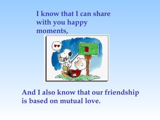 I know that I can share with you happy moments, And I also know that our friendship is based on mutual love. 