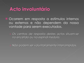 Ocorrem em resposta a estímulos internos ou externos e não dependem da nossa vontade para serem executados. Os centros de resposta destes actos situam-se no encéfalo ou na espinal medula. Não podem ser voluntariamente interrompidos. 