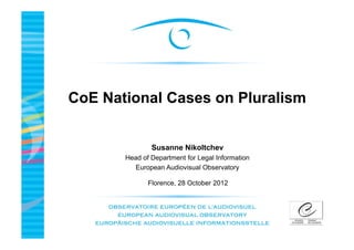 CoE National Cases on Pluralism


               Susanne Nikoltchev
       Head of Department for Legal Information
         European Audiovisual Observatory

              Florence, 28 October 2012
 
