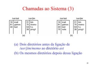 Chamadas ao Sistema (3)




(a) Dois diretórios antes da ligação de
    /usr/jim/memo ao diretório ast
(b) Os mesmos diretórios depois dessa ligação

                                                44
 