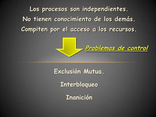 Los procesos son independientes.
No tienen conocimiento de los demás.
Compiten por el acceso a los recursos.


                    Problemas de control


          Exclusión Mutua.

            Interbloqueo

              Inanición
 