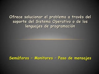 Ofrece solucionar el problema a través del
 soporte del Sistema Operativo o de los
        lenguajes de programación




Semáforos – Monitores – Paso de mensajes
 