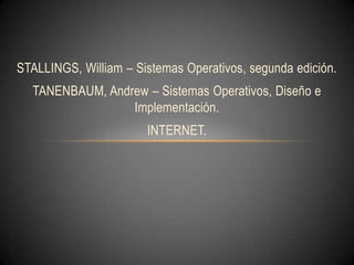 STALLINGS, William – Sistemas Operativos, segunda edición.
  TANENBAUM, Andrew – Sistemas Operativos, Diseño e
                 Implementación.
                       INTERNET.
 