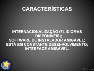 PROF JOTA
CARACTERÍSTICAS
INTERNACIONALIZAÇÃO (74 IDIOMAS
DISPONÍVEIS);
SOFTWARE DE INSTALADOR AMIGÁVEL;
ESTÁ EM CONSTANTE DESENVOLVIMENTO;
INTERFACE AMIGÁVEL.
 