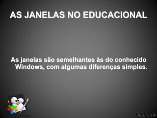 PROF JOTA
AS JANELAS NO EDUCACIONAL
As janelas são semelhantes às do conhecido
Windows, com algumas diferenças simples.
 