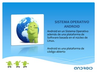 SISTEMA OPERATIVO
          ANDROID
Android en un Sistema Operativo
además de una plataforma de
Software basada en el núcleo de
Linux.

Android es una plataforma de
código abierto
 
