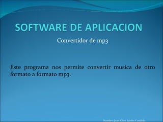 Convertidor de mp3 Este programa nos permite convertir musica de otro formato a formato mp3.  Nombre: Juan Efren Jumbo Condolo. 