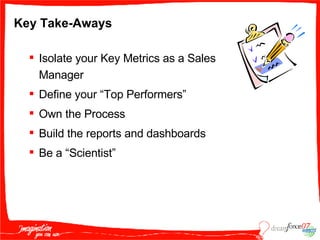 Key Take-Aways Isolate your Key Metrics as a Sales Manager  Define your “Top Performers” Own the Process Build the reports and dashboards  Be a “Scientist” 