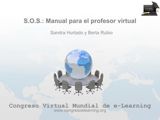 S.O.S.: Manual para el profesor virtual
            Sandra Hurtado y Berta Rubio




Congreso Virtual Mundial de e-Learning
             www.congresoelearning.org
 