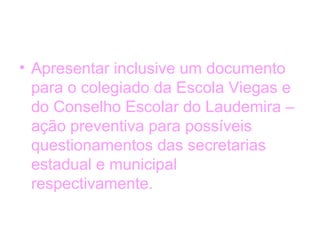 • Apresentar inclusive um documento
para o colegiado da Escola Viegas e
do Conselho Escolar do Laudemira –
ação preventiva para possíveis
questionamentos das secretarias
estadual e municipal
respectivamente.
 