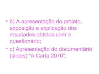 • b) A apresentação do projeto,
exposição e explicação dos
resultados obtidos com o
questionário;
• c) Apresentação do documentário
(slides) “A Carta 2070”;
 