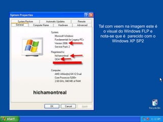 Tal com veem na imagem este é
   o visual do Windows FLP e
 nota-se que é parecido com o
        Windows XP SP2
 