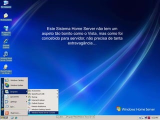 Este Sistema Home Server não tem um
aspeto tão bonito como o Vista, mas como foi
concebido para servidor, não precisa de tanta
              extravagância…
 