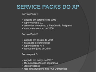 Service Pack 1:

lançado em setembro de 2002
suporte a USB 2.0
definições de Acesso e Padrões do Programa
acabou em outubro de 2006

Service Pack 2:

lançado em agosto de 2004
instalação de um firewall
suporte à rede Hi-fi
acabou em julho de 2010

Service pack 3:

lançado em março de 2007
113 actualizações de segurança
958 correcções
hoje ainda funciona nos PCs Domésticos
 