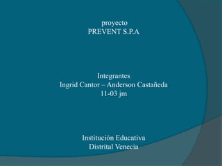proyecto
        PREVENT S.P.A




            Integrantes
Ingrid Cantor – Anderson Castañeda
             11-03 jm




       Institución Educativa
         Distrital Venecia
 