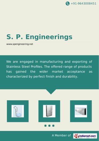 +91-9643008451
A Member of
S. P. Engineerings
www.spengineering.net
We are engaged in manufacturing and exporting of
Stainless Steel Proﬁles. The oﬀered range of products
has gained the wider market acceptance as
characterized by perfect finish and durability.
 
