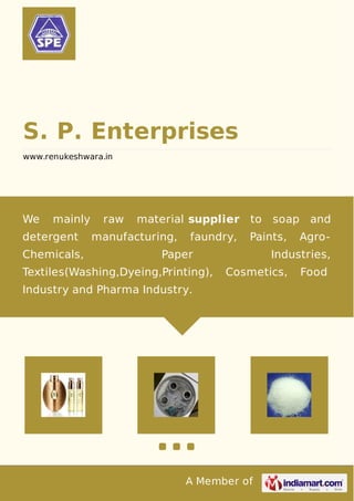 S. P. Enterprises
www.renukeshwara.in

We

mainly

detergent
Chemicals,

raw

material supplier

manufacturing,

faundry,

to

Paints,

Paper

Textiles(Washing,Dyeing,Printing),

soap and
Agro-

Industries,
Cosmetics,

Industry and Pharma Industry.

A Member of

Food

 