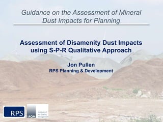 Guidance on the Assessment of Mineral
Dust Impacts for Planning
Assessment of Disamenity Dust Impacts
using S-P-R Qualitative Approach
Jon Pullen
RPS Planning & Development
 
