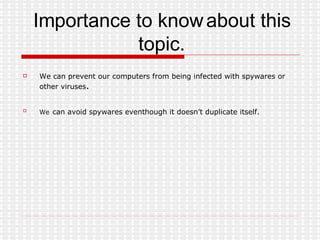 Importance to know about this topic. We can prevent our computers from being infected with spywares or other viruses . We   can avoid spywares eventhough it doesn’t duplicate itself. 